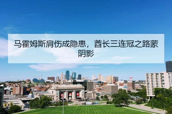 马霍姆斯肩伤成隐患，酋长三连冠之路蒙阴影