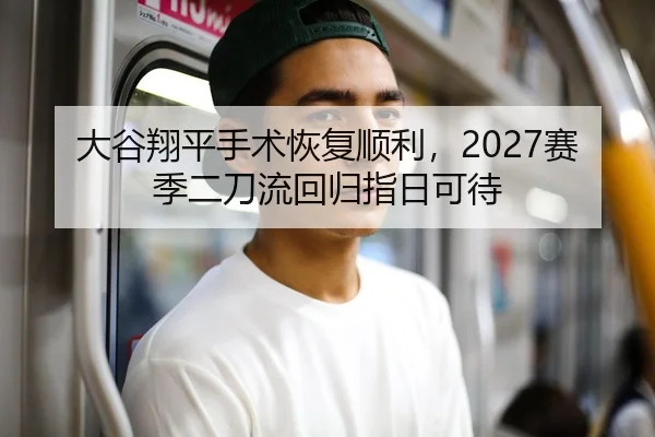 大谷翔平手术恢复顺利，2027赛季二刀流回归指日可待