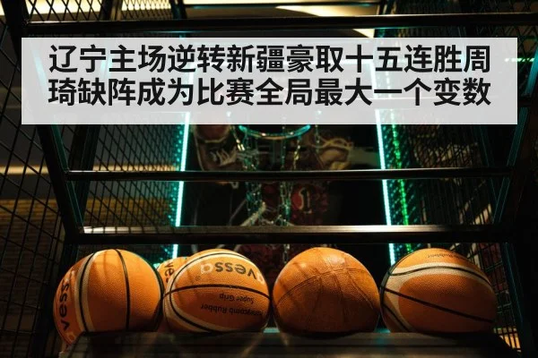 辽宁主场逆转新疆豪取十五连胜周琦缺阵成为比赛全局最大一个变数