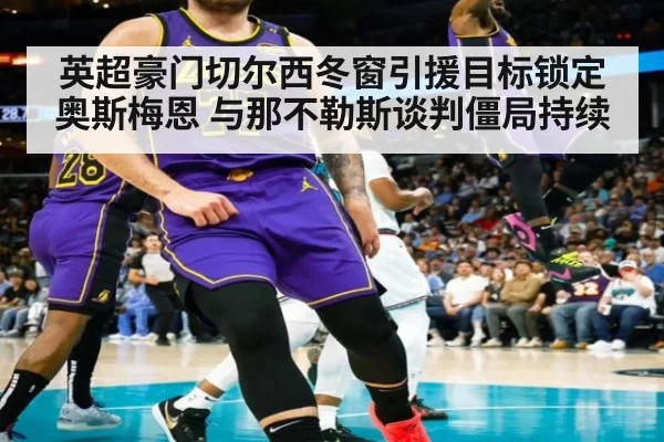 英超豪门切尔西冬窗引援目标锁定奥斯梅恩 与那不勒斯谈判僵局持续