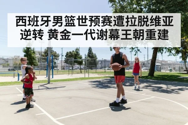 西班牙男篮世预赛遭拉脱维亚逆转 黄金一代谢幕王朝重建