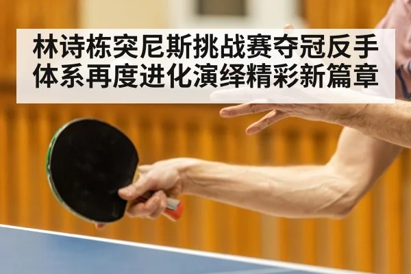 林诗栋突尼斯挑战赛夺冠反手体系再度进化演绎精彩新篇章