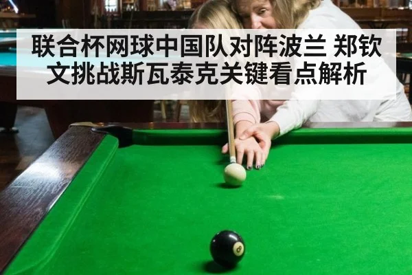 联合杯网球中国队对阵波兰 郑钦文挑战斯瓦泰克关键看点解析